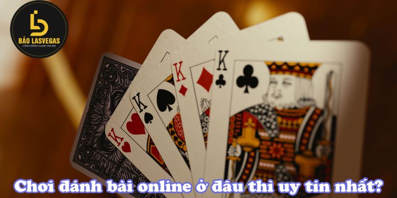 Chơi đánh bài online ở đâu thì uy tín nhất?