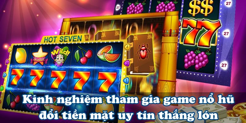 Kinh nghiệm tham gia game nổ hũ đổi tiền mặt uy tín thắng lớn