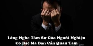 Lắng Nghe Tâm Sự Của Người Nghiện Cờ Bạc Mà Bạn Cần Quan Tâm